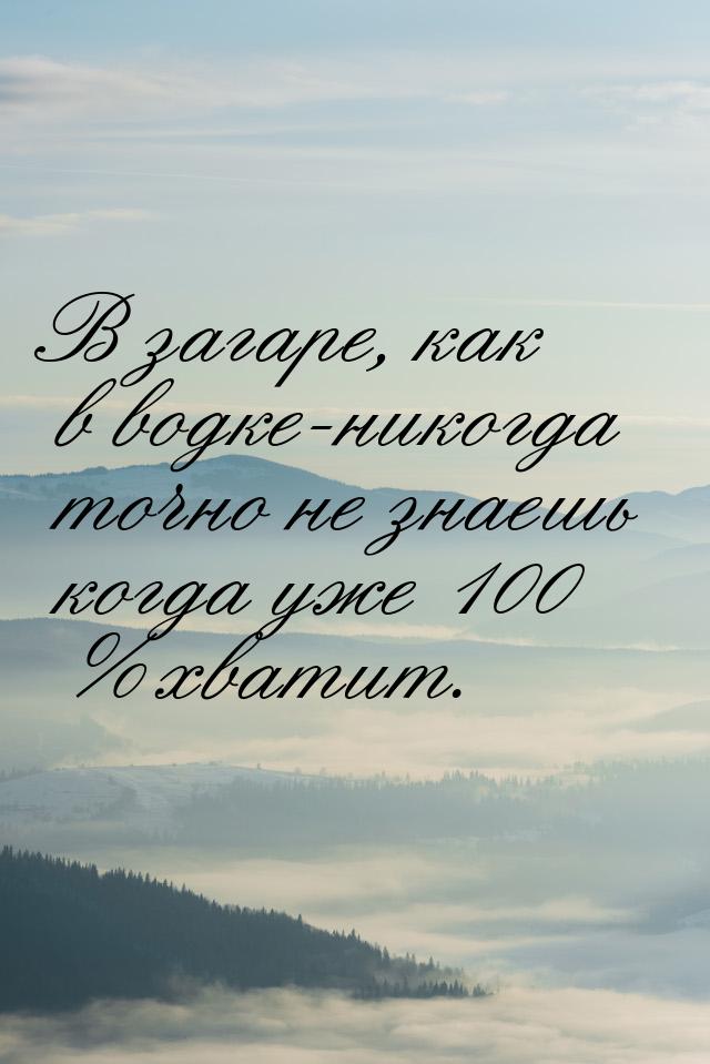 В загаре, как в водке-никогда точно не знаешь когда уже 100 % хватит.