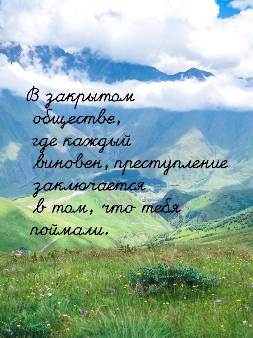 В закрытом обществе, где каждый виновен, преступление заключается в том, что тебя поймали.