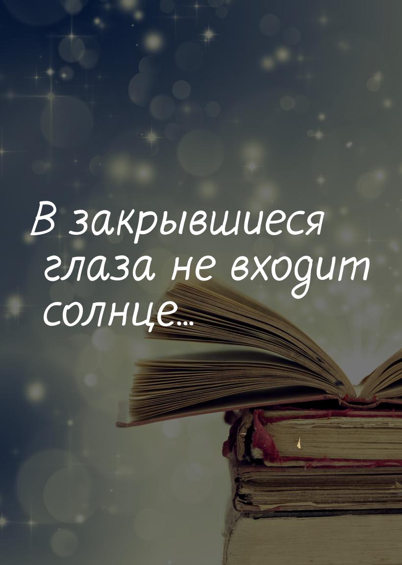 В закрывшиеся глаза не входит солнце...