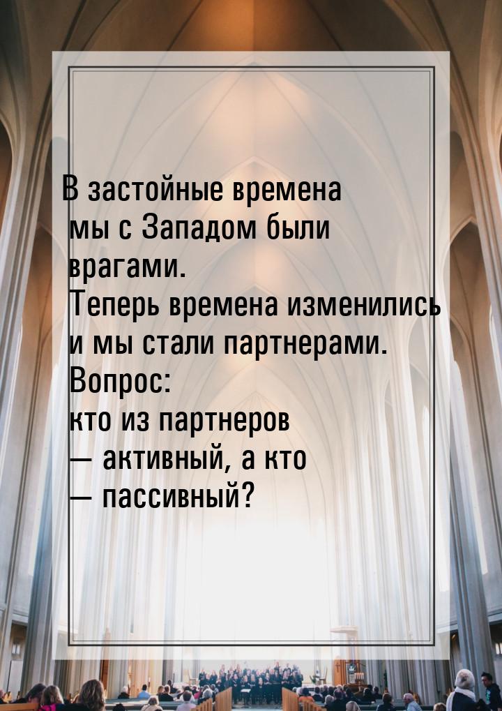 В застойные времена мы с Западом были врагами. Теперь времена изменились и мы стали партне