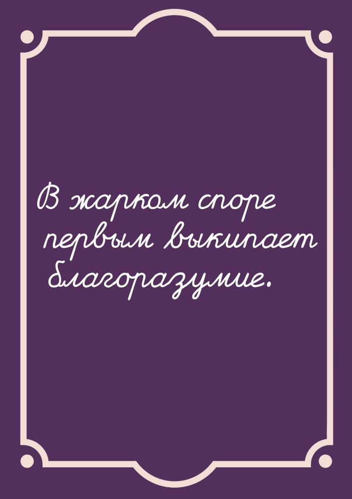 В жарком споре первым выкипает благоразумие.