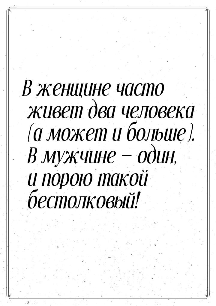 В женщине часто живет два человека (а может и больше). В мужчине  один, и порою так