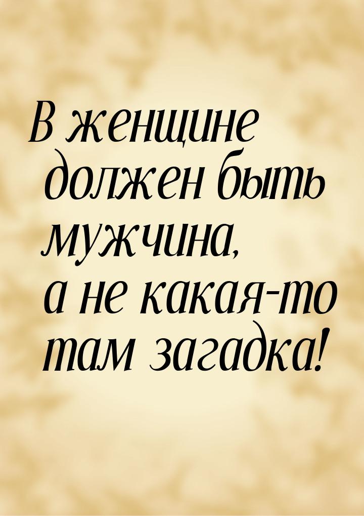 В женщине должен быть мужчина, а не какая-то там загадка!