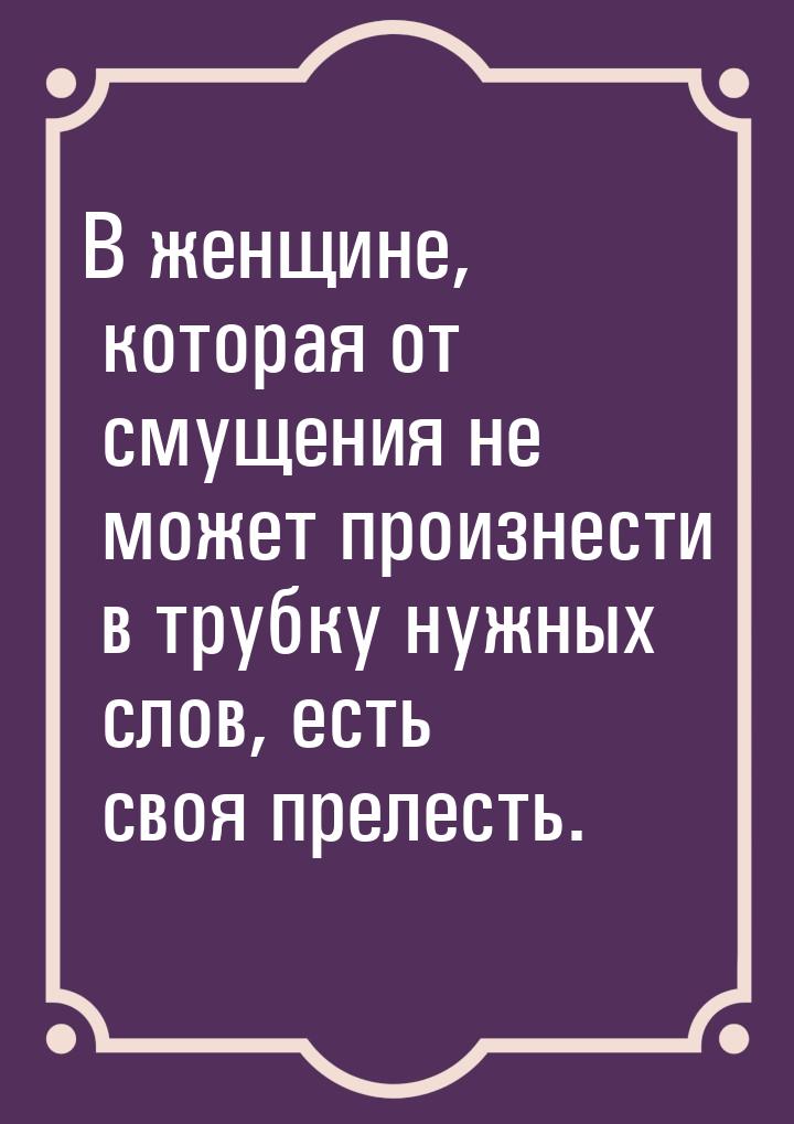 В женщине, которая от смущения не может произнести в трубку нужных слов, есть своя прелест