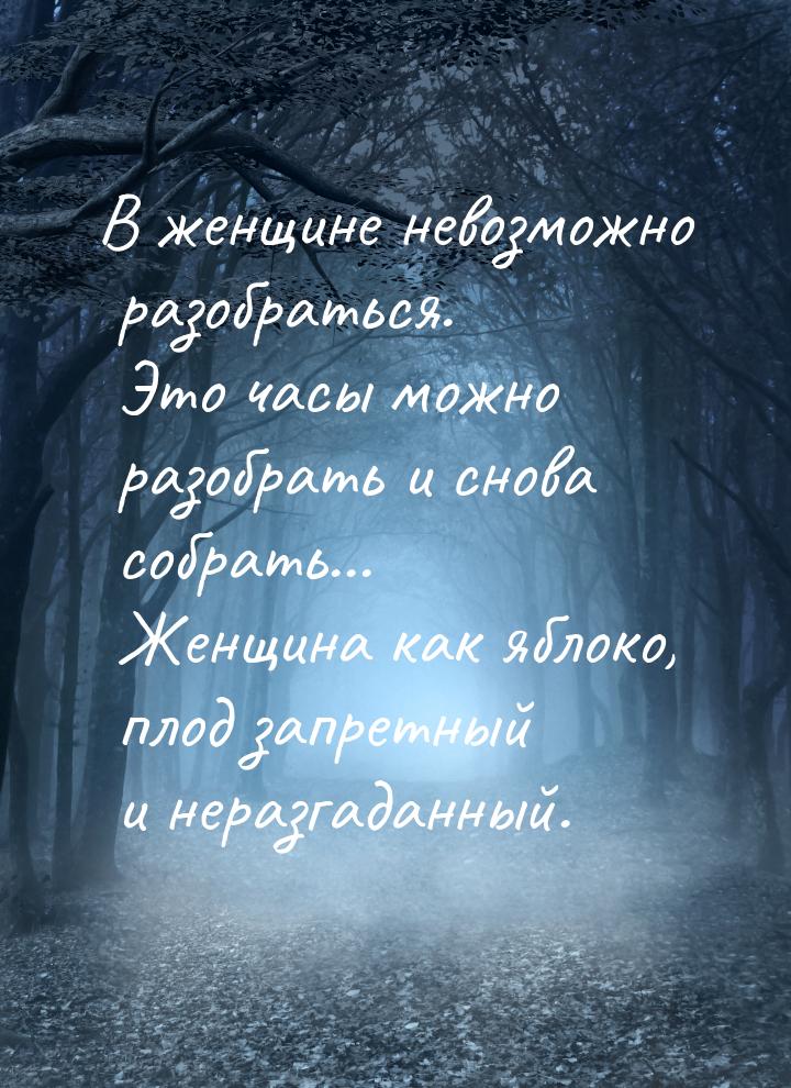 В женщине невозможно разобраться. Это часы можно разобрать и снова собрать... Женщина как 