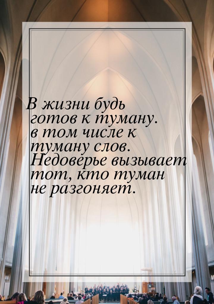 В жизни будь готов к туману. в том числе к туману слов. Недоверье вызывает тот, кто туман 