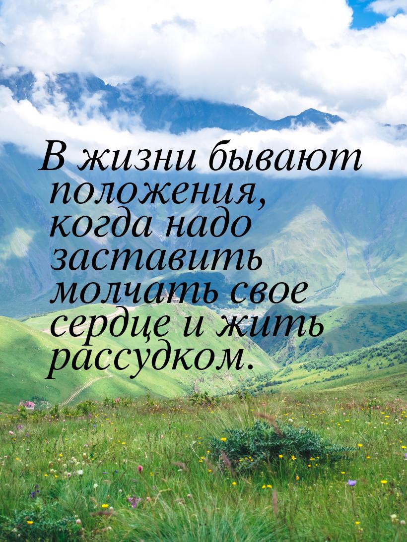 В жизни бывают положения, когда надо заставить молчать свое сердце и жить рассудком.