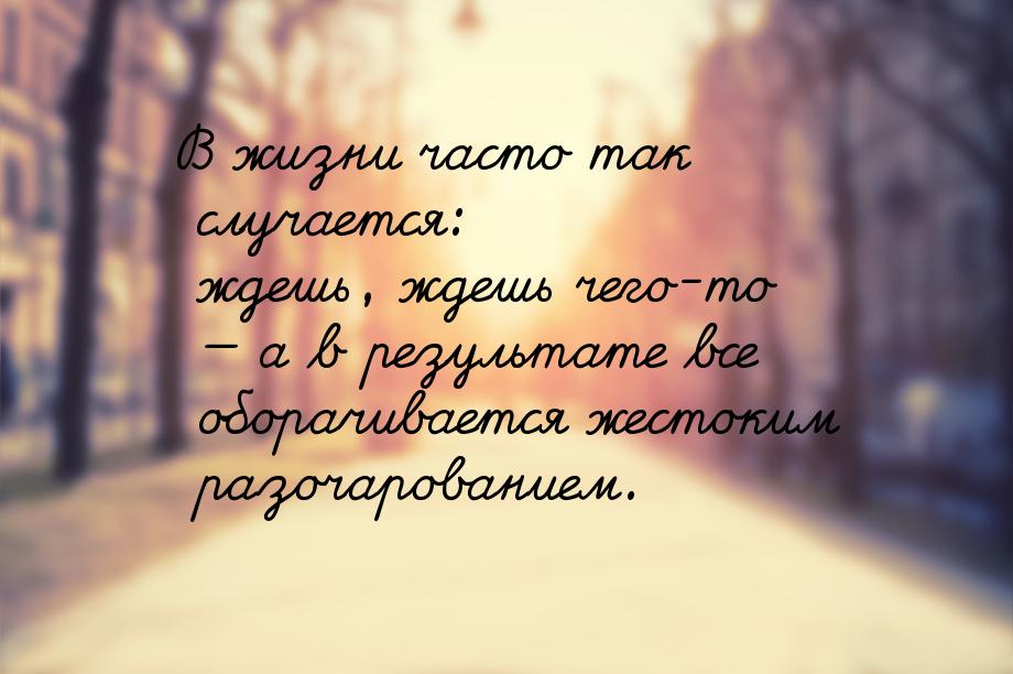 В жизни часто так случается: ждешь, ждешь чего-то  а в результате все оборачивается