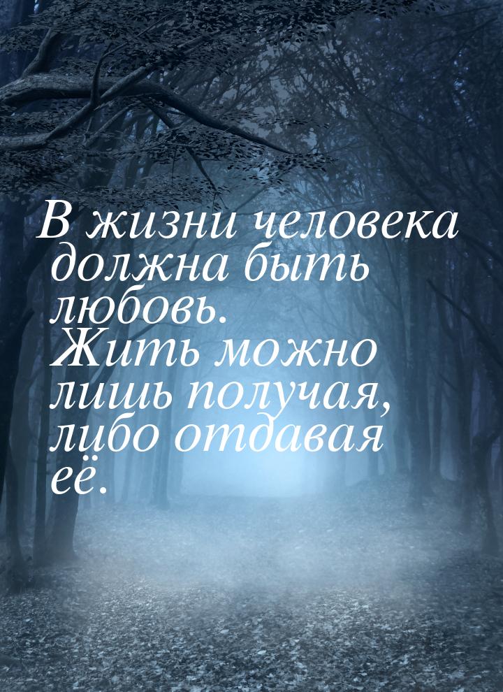 В жизни человека должна быть любовь. Жить можно лишь получая, либо отдавая её.