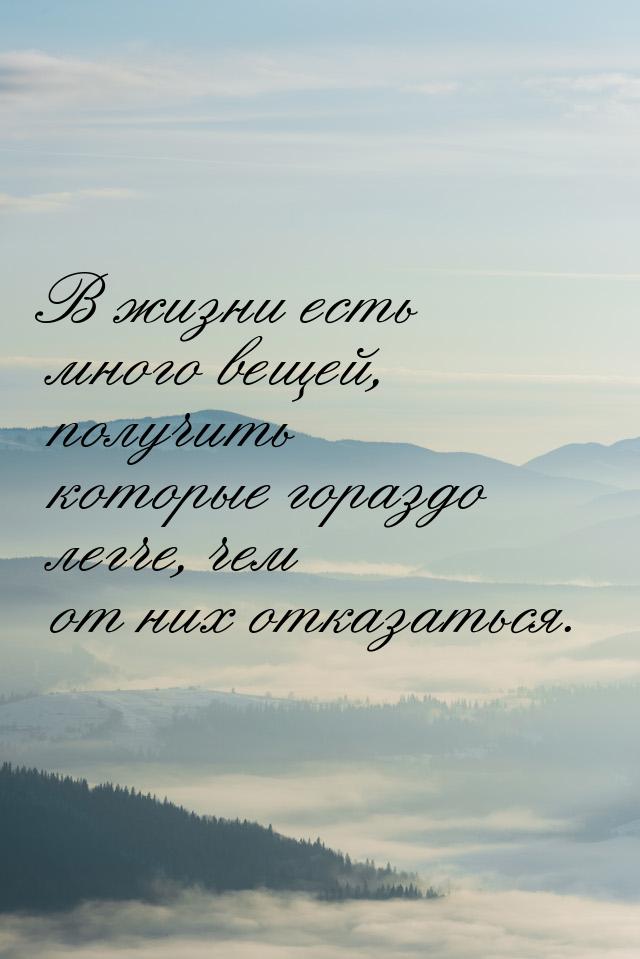 В жизни есть много вещей, получить которые гораздо легче, чем от них отказаться.