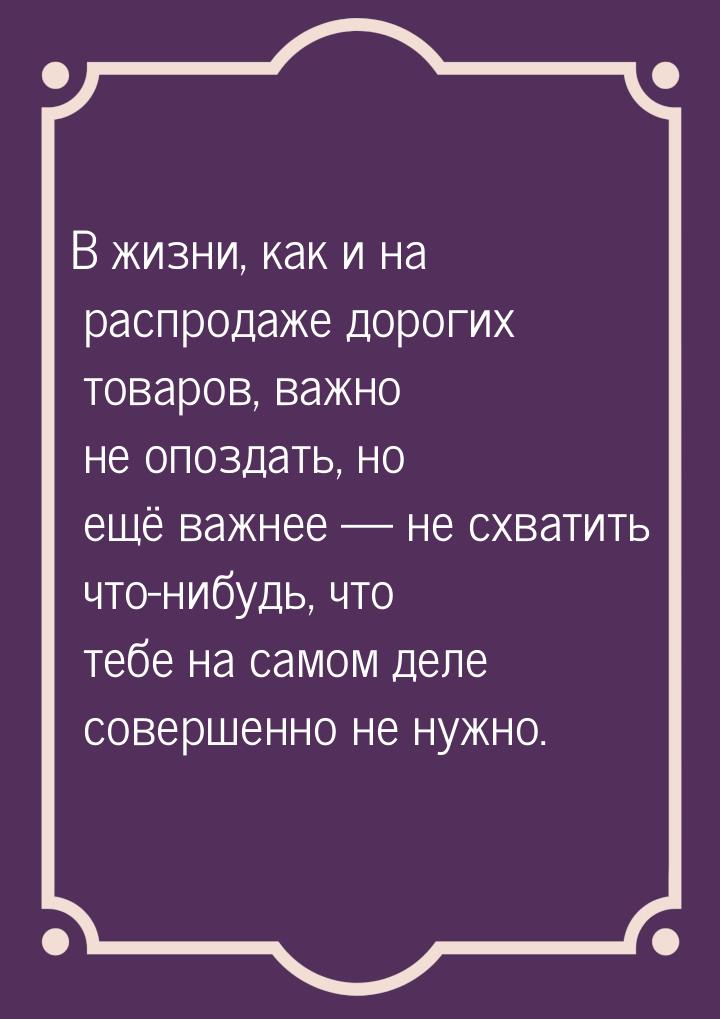 В жизни, как и на распродаже дорогих товаров, важно не опоздать, но ещё важнее  не 