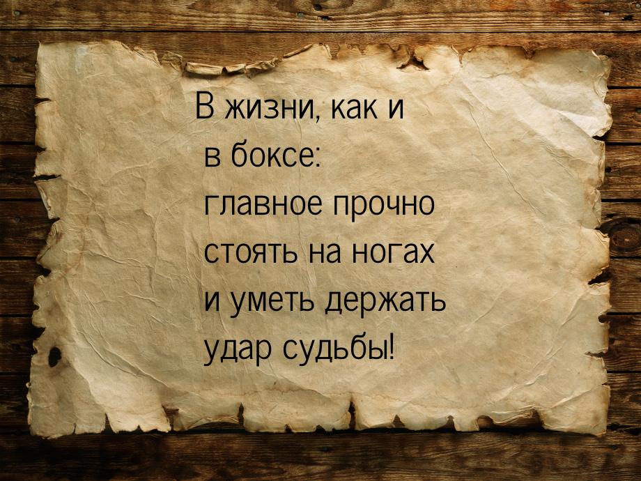 В жизни, как и в боксе:  главное  прочно стоять на ногах и уметь держать удар судьбы!