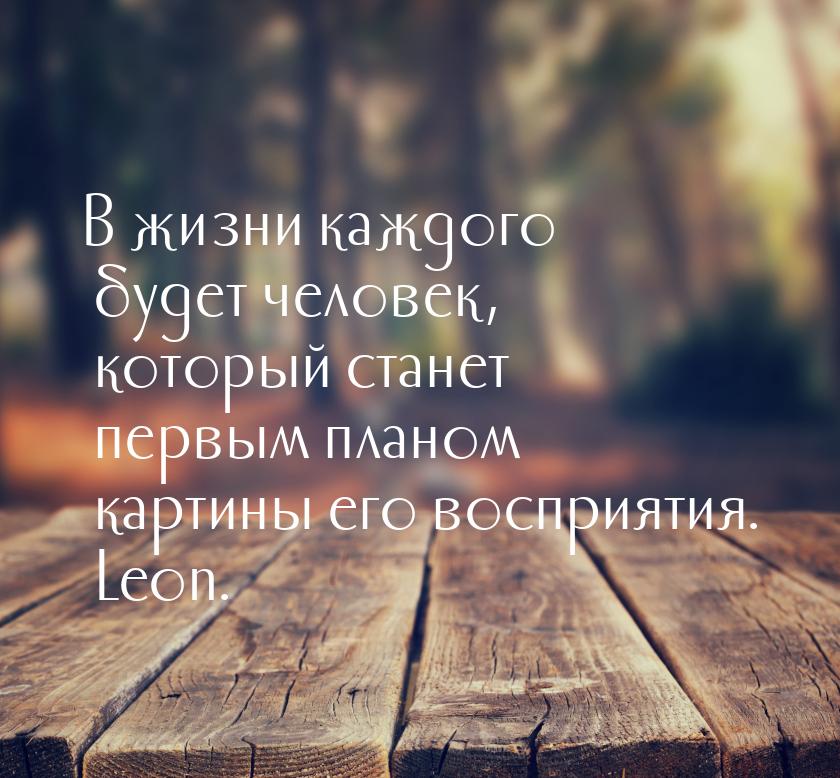 В жизни каждого будет человек, который станет первым планом картины его восприятия. Leon.