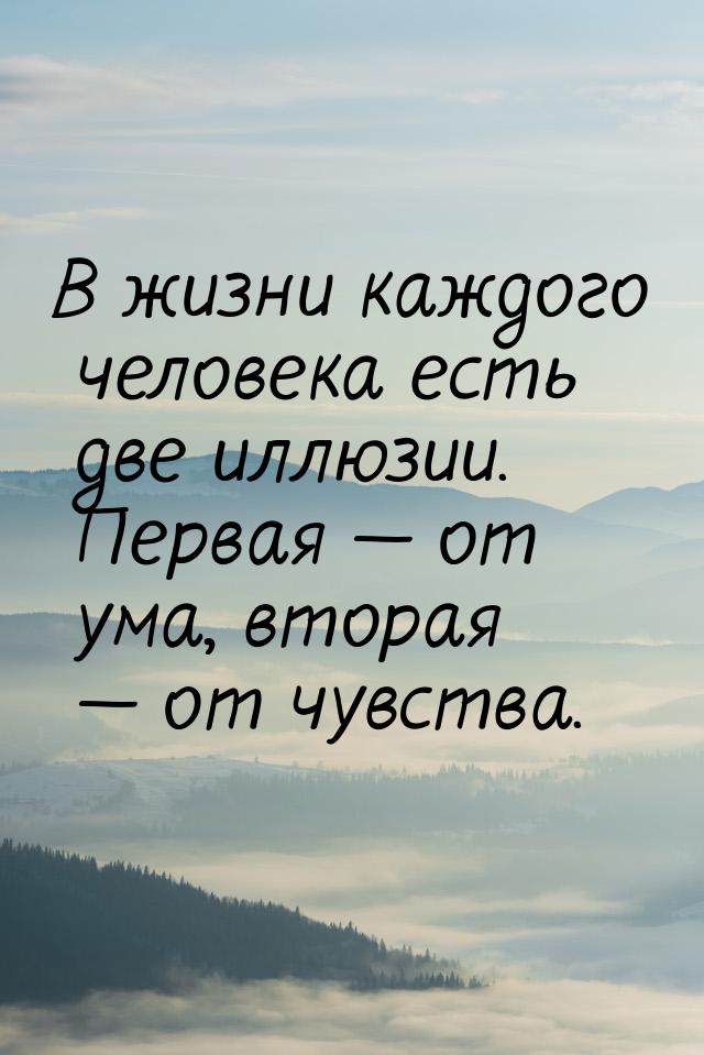 В жизни каждого человека есть две иллюзии. Первая  от ума, вторая  от чувств