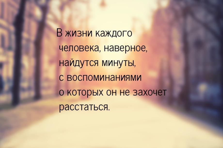 В жизни каждого человека, наверное, найдутся минуты, с воспоминаниями о которых он не захо