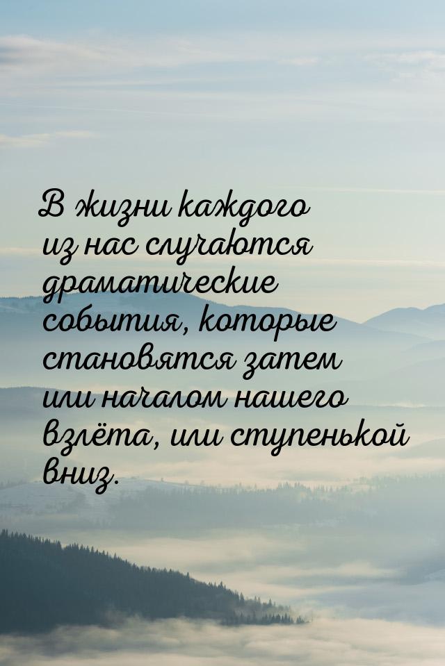 В жизни каждого из нас случаются драматические события, которые становятся затем или начал