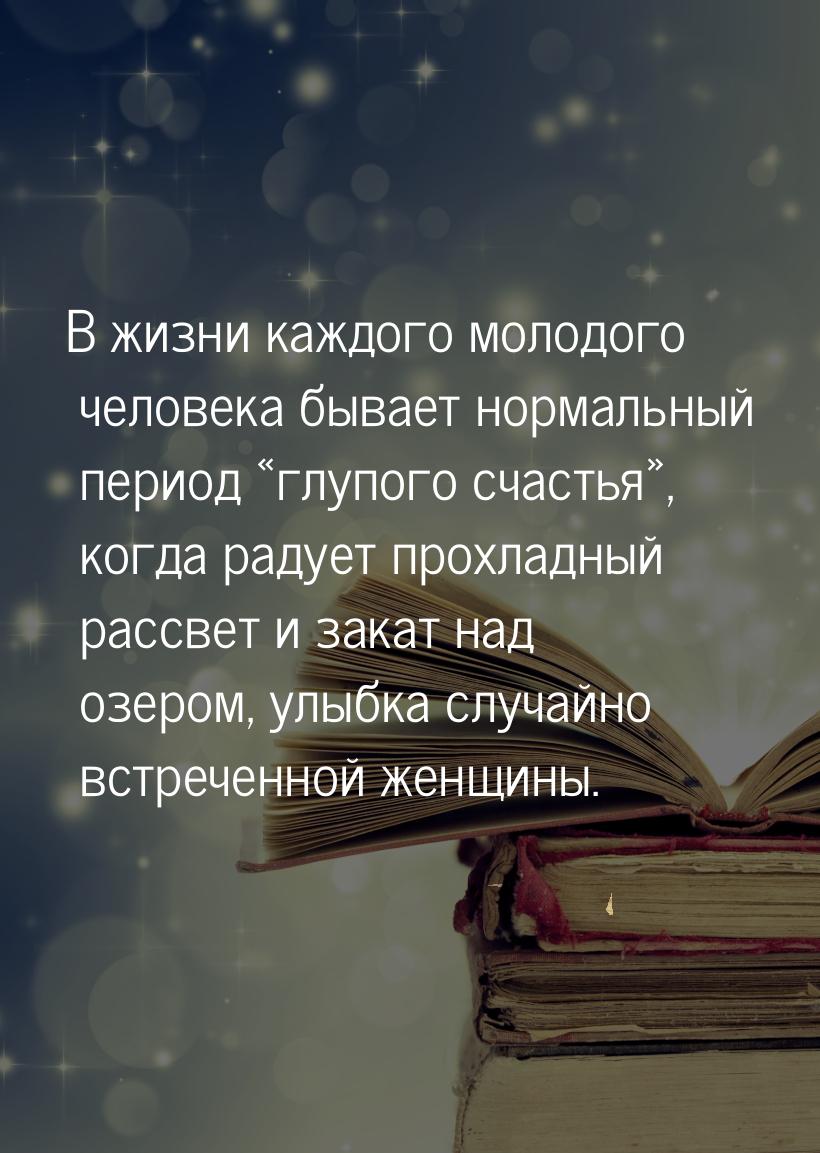 В жизни каждого молодого человека бывает нормальный период глупого счастья, 