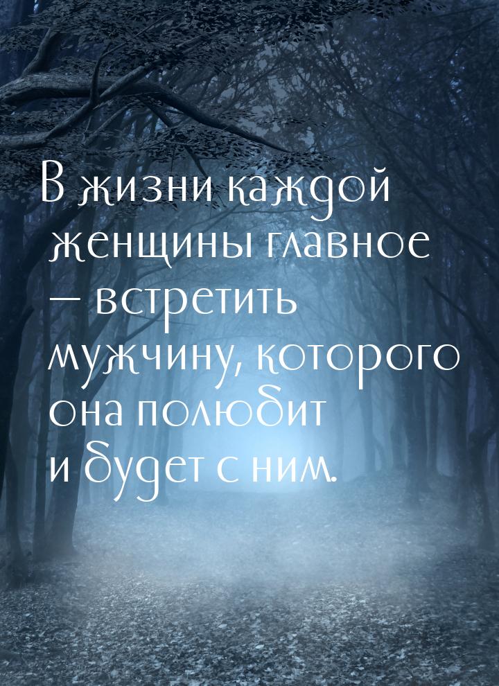 В жизни каждой женщины главное  встретить мужчину, которого она полюбит и будет с н