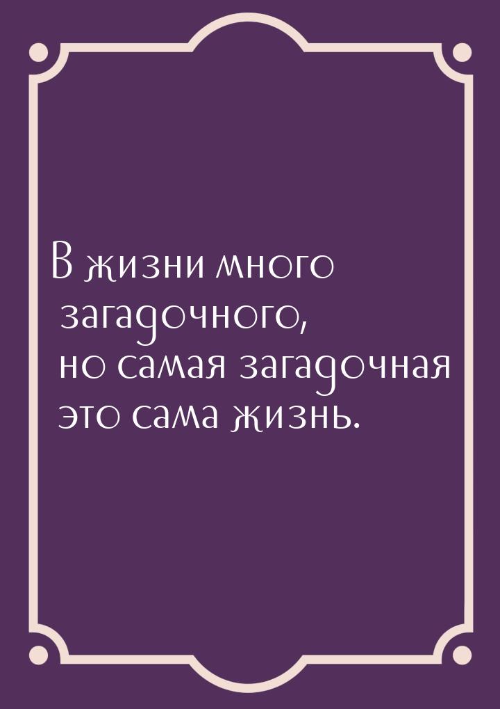 В жизни много загадочного, но самая загадочная это сама жизнь.