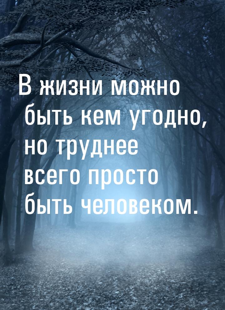 В жизни можно быть кем угодно, но труднее всего просто быть человеком.