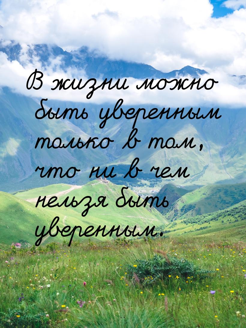 В жизни можно быть уверенным только в том, что ни в чем нельзя быть уверенным.