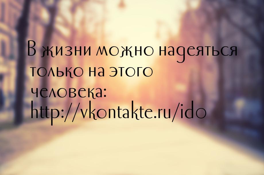 В жизни можно надеяться только на этого человека: http://vkontakte.ru/id0