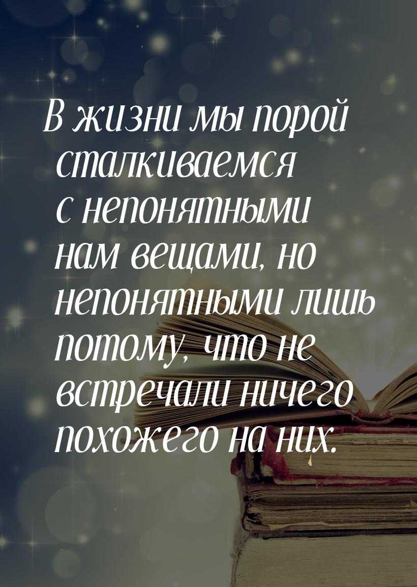 В жизни мы порой сталкиваемся с непонятными нам вещами, но непонятными лишь потому, что не