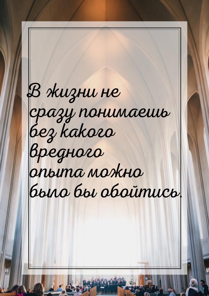 В жизни не сразу понимаешь без какого вредного опыта можно было бы обойтись.