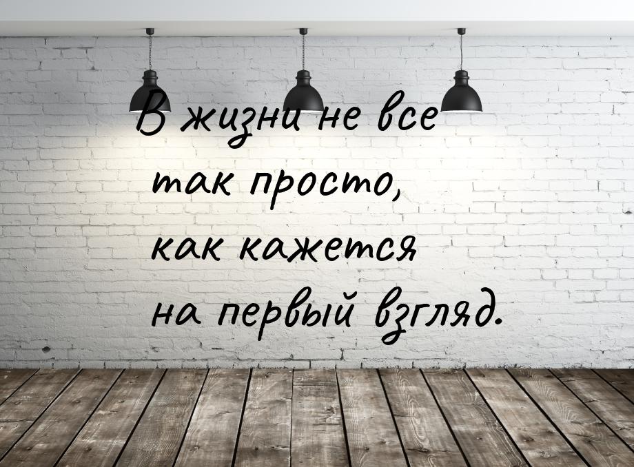 В жизни не все так просто, как кажется на первый взгляд.