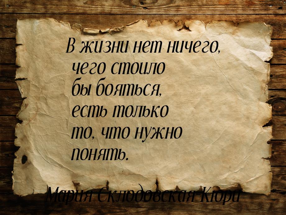 В жизни нет ничего, чего стоило бы бояться, есть только то, что нужно понять.