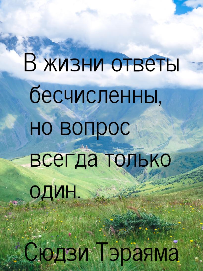 В жизни ответы бесчисленны, но вопрос всегда только один.