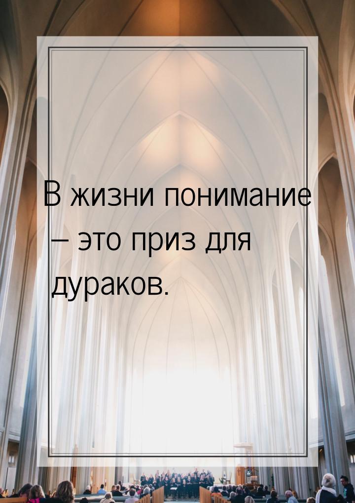 В жизни понимание – это приз для дураков.