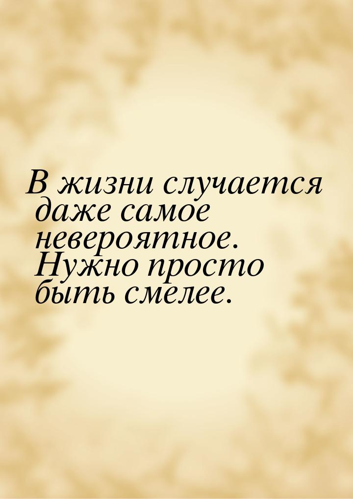 В жизни случается даже самое невероятное. Нужно просто быть смелее.