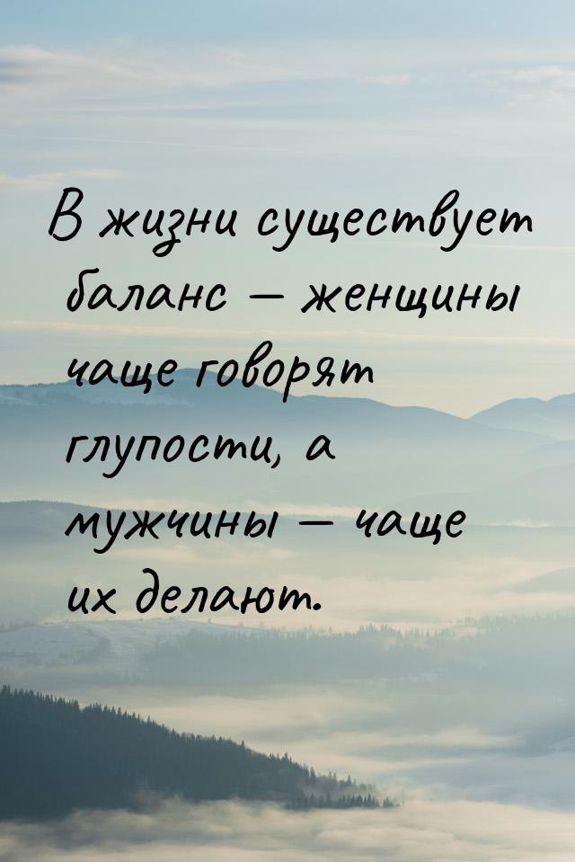 В жизни существует баланс  женщины чаще говорят глупости, а мужчины  чаще их