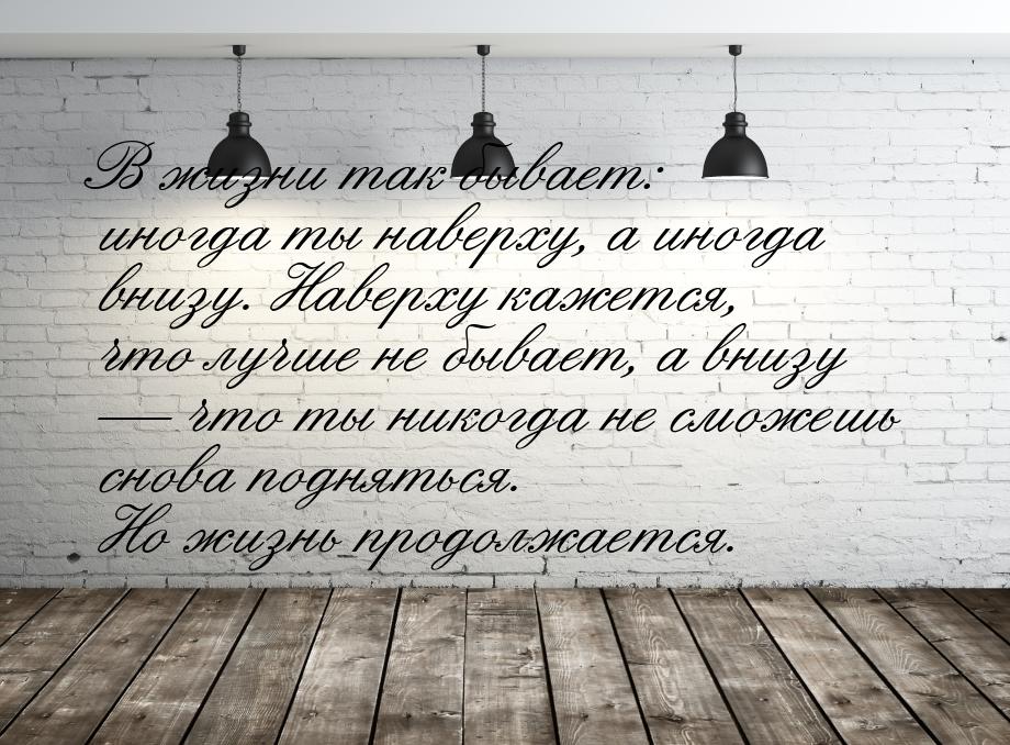 В жизни так бывает: иногда ты наверху, а иногда внизу. Наверху кажется, что лучше не бывае