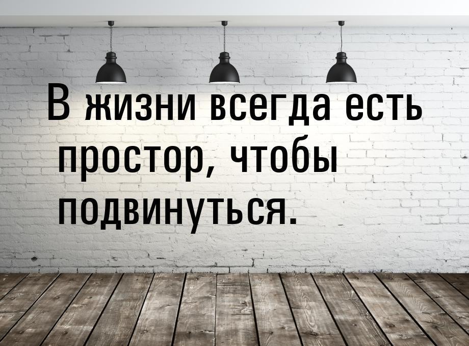 В жизни всегда есть простор, чтобы подвинуться.