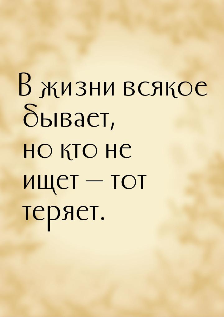 В жизни всякое бывает, но кто не ищет  тот теряет.