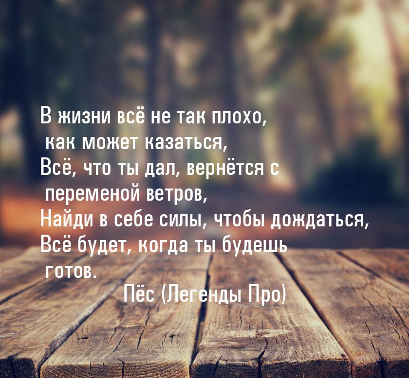 В жизни всё не так плохо, как может казаться, Всё, что ты дал, вернётся с переменой ветров