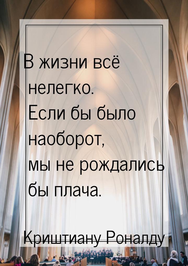 В жизни всё нелегко. Если бы было наоборот, мы не рождались бы плача.