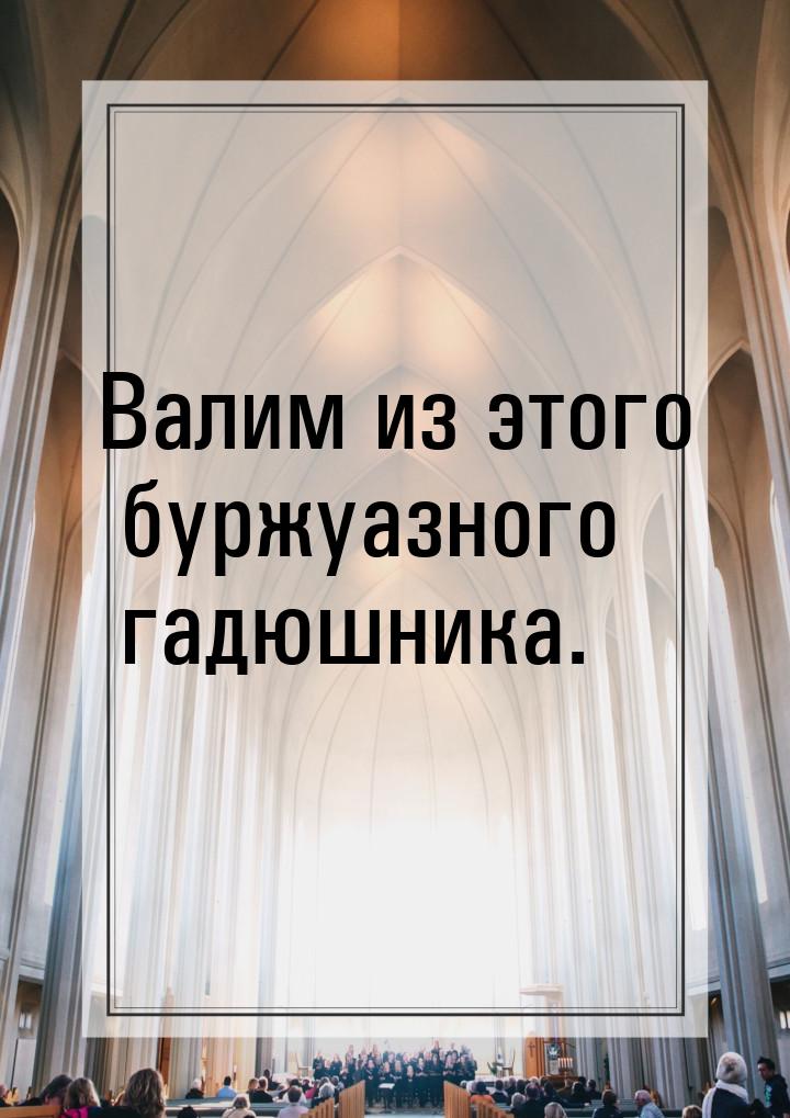 Валим из этого буржуазного гадюшника.