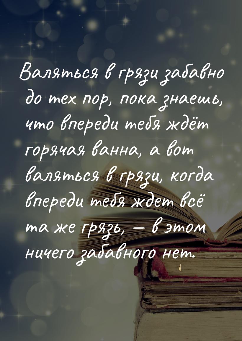 Валяться в грязи забавно до тех пор, пока знаешь, что впереди тебя ждёт горячая ванна, а в