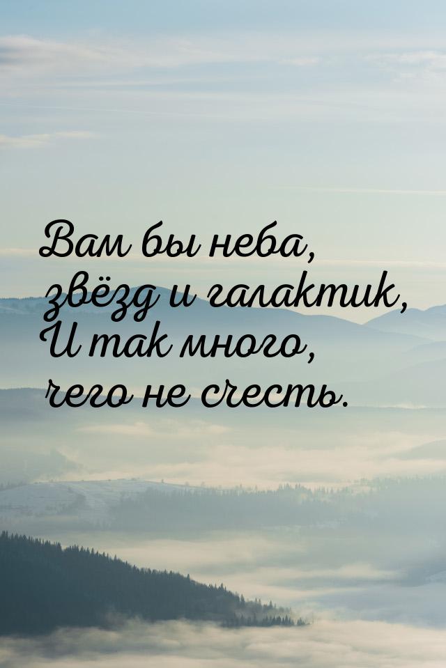 Вам бы неба, звёзд и галактик, И так много, чего не счесть.