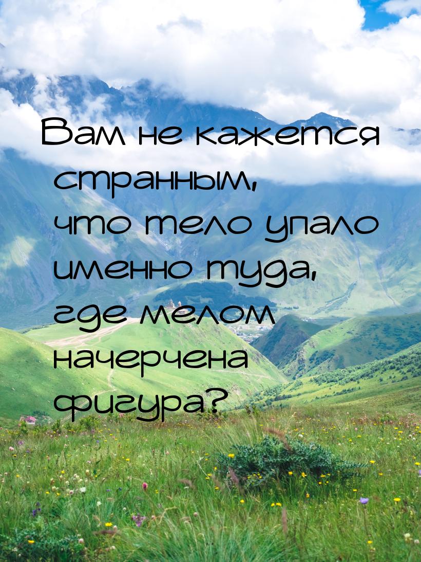 Вам не кажется странным, что тело упало именно туда, где мелом начерчена фигура?