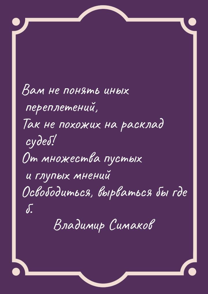 Вам не понять иных переплетений, Так не похожих на расклад судеб! От множества пустых и гл