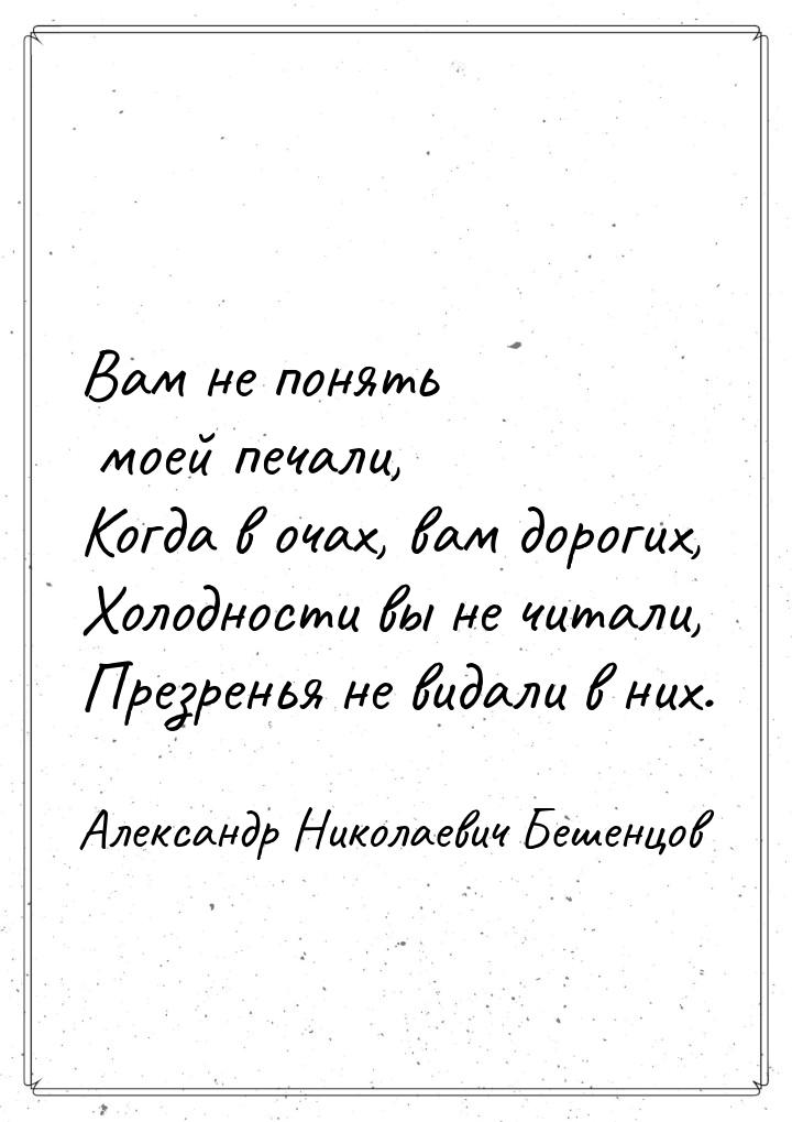 Вам не понять моей печали, Когда в очах, вам дорогих, Холодности вы не читали, Презренья н