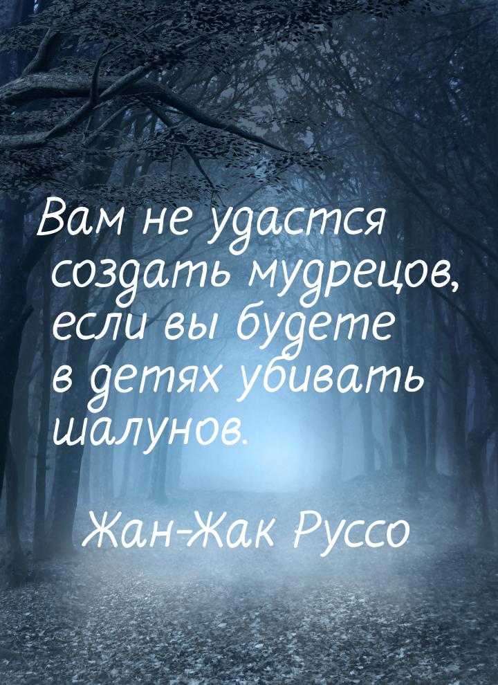 Вам не удастся создать мудрецов, если вы будете в детях убивать шалунов.