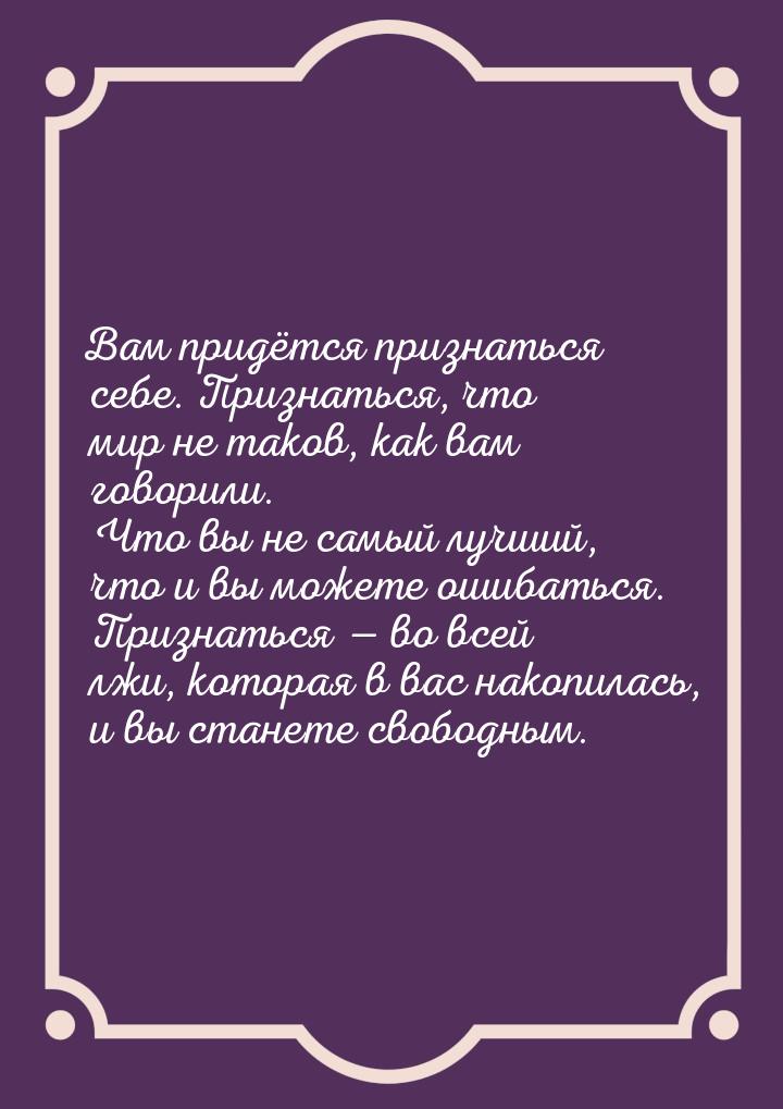 Вам придётся признаться себе. Признаться, что мир не таков, как вам говорили. Что вы не са