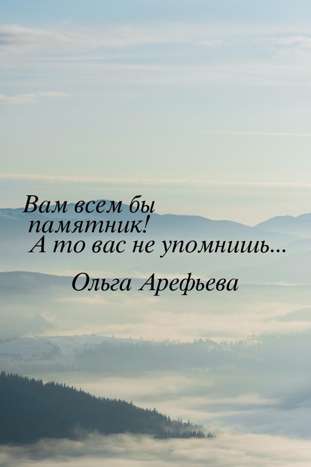 Вам всем бы памятник! А то вас не упомнишь...