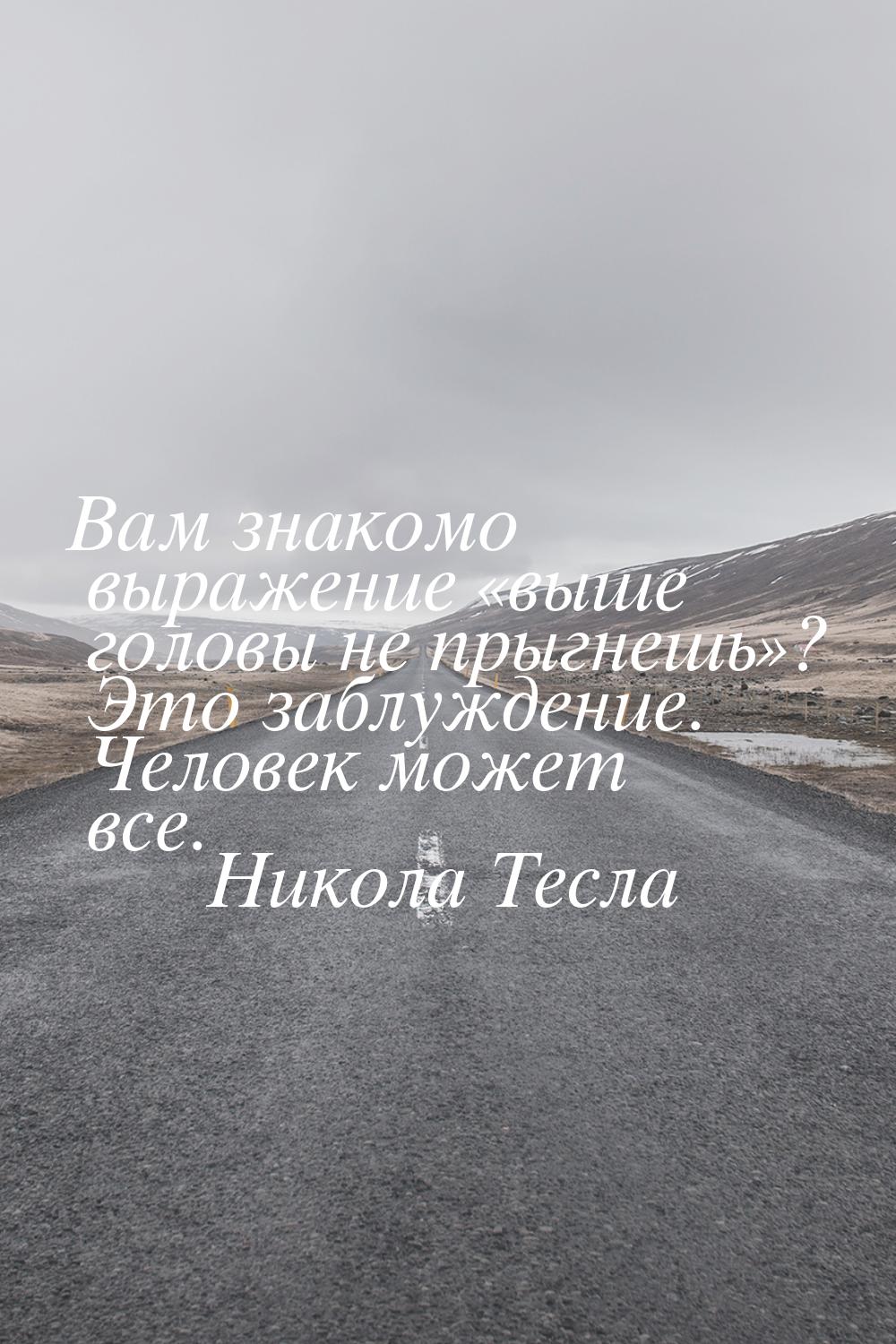 Вам знакомо выражение выше головы не прыгнешь? Это заблуждение. Человек може