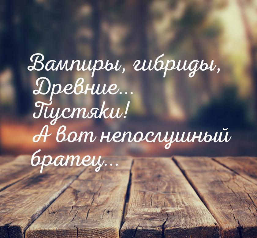 Вампиры, гибриды, Древние... Пустяки! А вот непослушный братец...